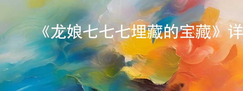 ﻿程维佳发布﻿《龙娘七七七埋藏的宝藏》详情介绍_龙娘七七七埋藏的宝藏已完结在线观看_龙娘七七七埋藏的宝藏迅雷下载_日漫